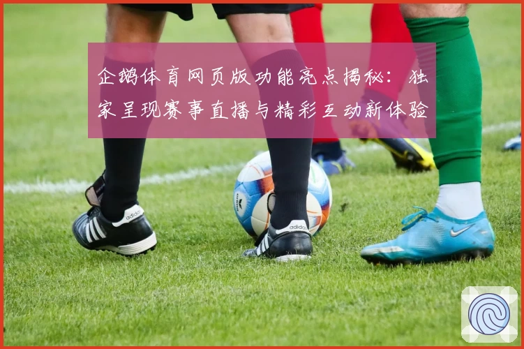 企鹅体育网页版功能亮点揭秘：独家呈现赛事直播与精彩互动新体验