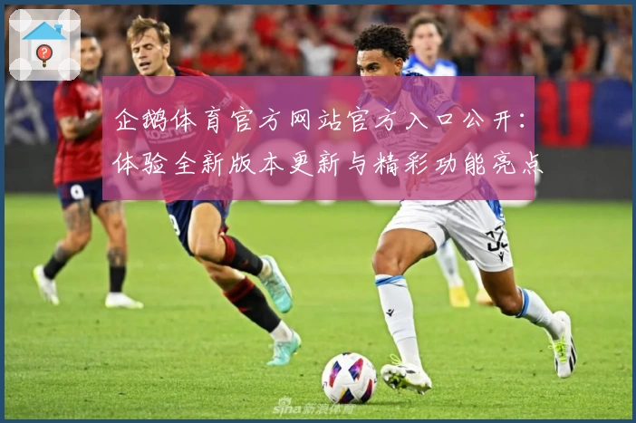 企鹅体育官方网站官方入口公开：体验全新版本更新与精彩功能亮点
