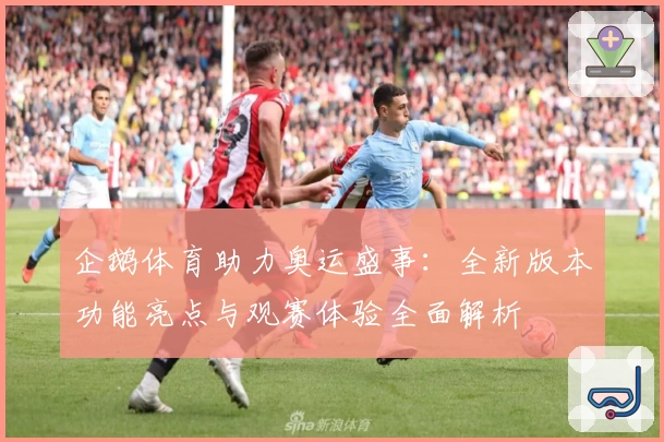 企鹅体育助力奥运盛事：全新版本功能亮点与观赛体验全面解析