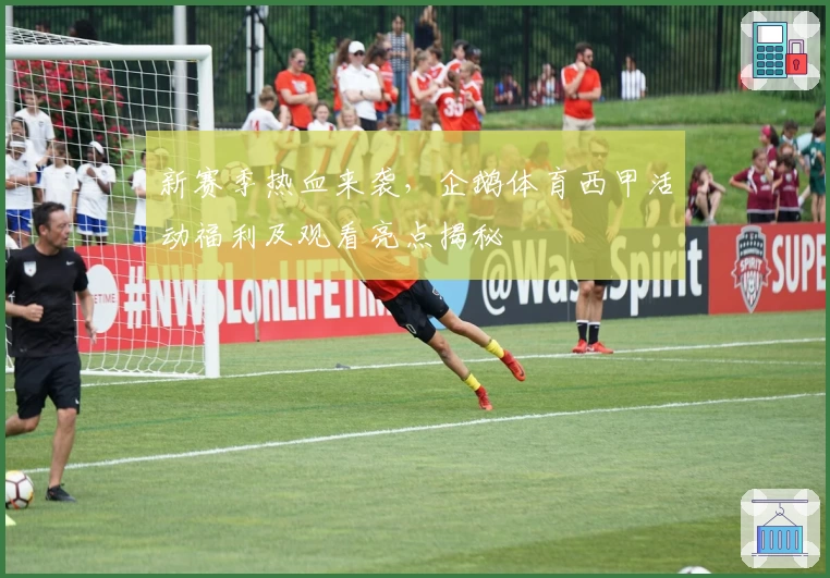 新赛季热血来袭，企鹅体育西甲活动福利及观看亮点揭秘