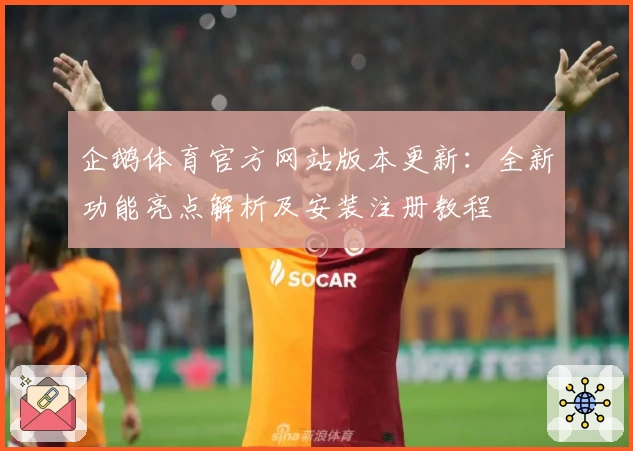 企鹅体育官方网站版本更新：全新功能亮点解析及安装注册教程