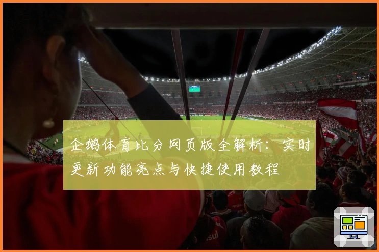 企鹅体育比分网页版全解析：实时更新功能亮点与快捷使用教程