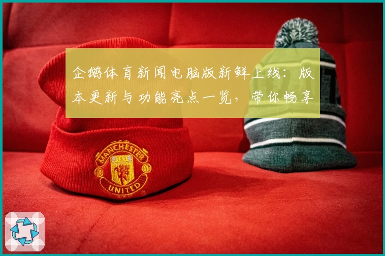 企鹅体育新闻电脑版新鲜上线：版本更新与功能亮点一览，带你畅享全面赛事资讯