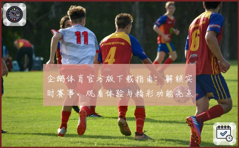 企鹅体育官方版下载指南：解锁实时赛事、观看体验与精彩功能亮点详解
