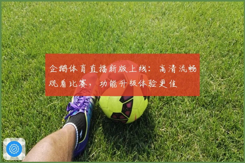 企鹅体育直播新版上线：高清流畅观看比赛，功能升级体验更佳