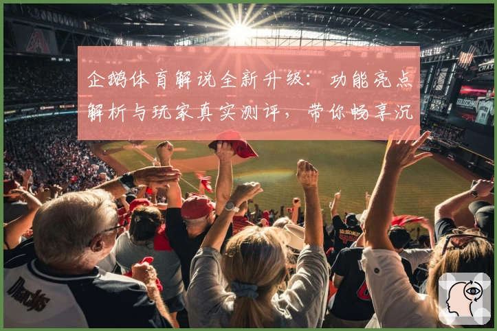 企鹅体育解说全新升级：功能亮点解析与玩家真实测评，带你畅享沉浸式赛事体验