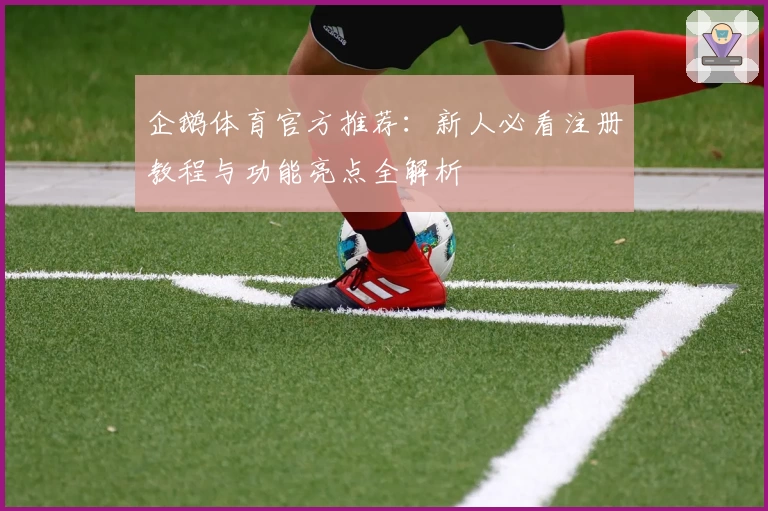 企鹅体育官方推荐：新人必看注册教程与功能亮点全解析