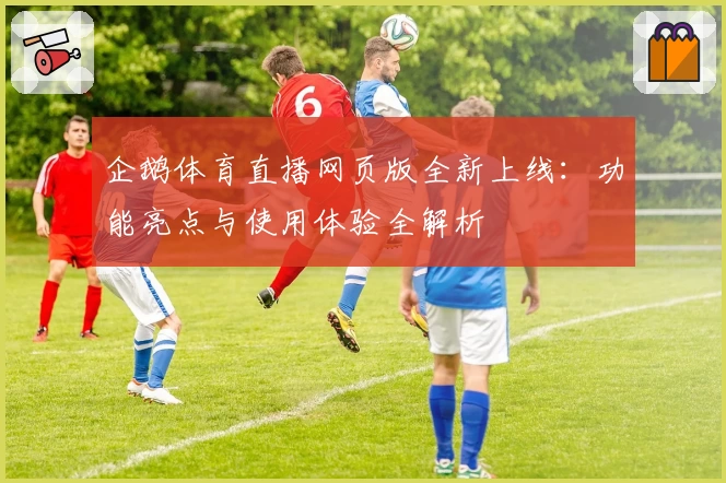 企鹅体育直播网页版全新上线:功能亮点与使用体验全解析