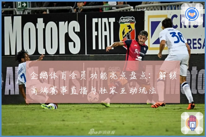 企鹅体育会员功能亮点盘点：解锁高端赛事直播与独家互动玩法