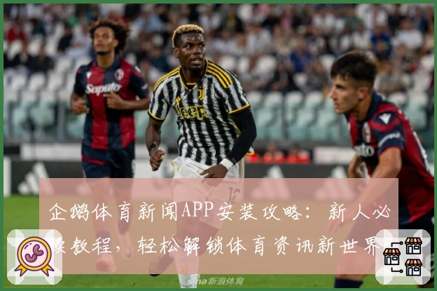 企鹅体育新闻APP安装攻略：新人必读教程，轻松解锁体育资讯新世界