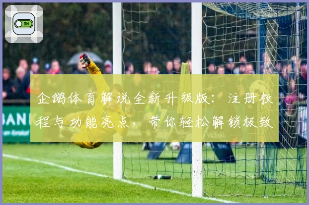 企鹅体育解说全新升级版：注册教程与功能亮点，带你轻松解锁极致赛事体验