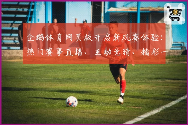 企鹅体育网页版开启新观赛体验：热门赛事直播、互动竞猜、精彩一站式服务
