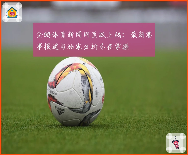 企鹅体育新闻网页版上线：最新赛事报道与独家分析尽在掌握