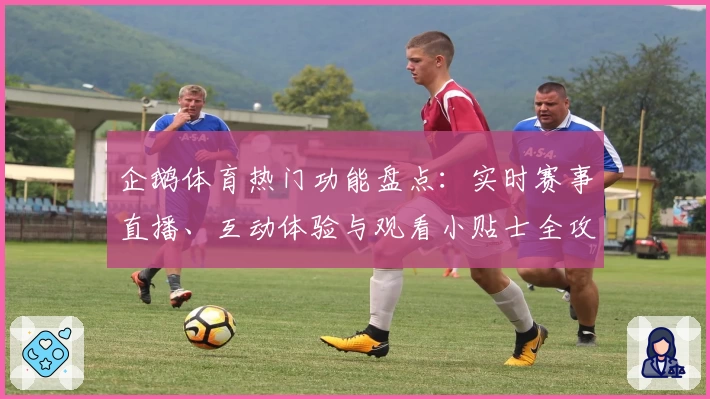 企鹅体育热门功能盘点：实时赛事直播、互动体验与观看小贴士全攻略