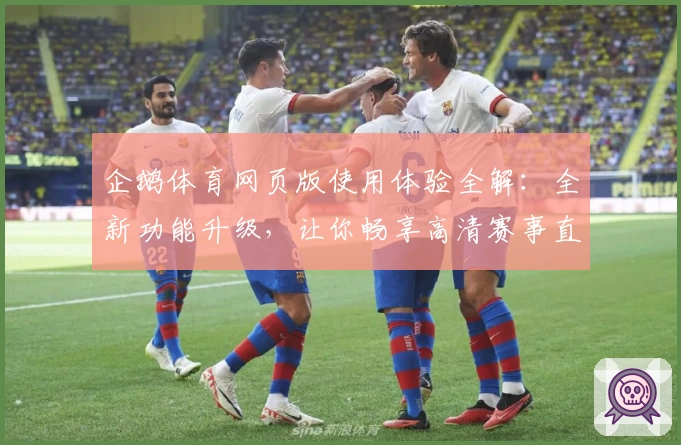 企鹅体育网页版使用体验全解：全新功能升级，让你畅享高清赛事直播之旅