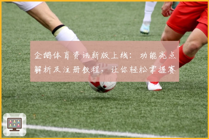 企鹅体育资讯新版上线：功能亮点解析及注册教程，让你轻松掌握赛事动态