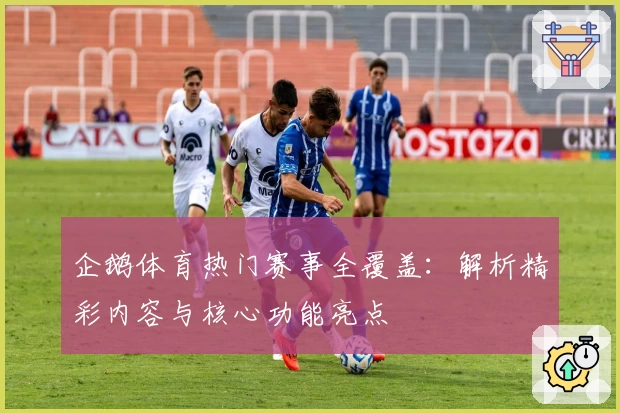 企鹅体育热门赛事全覆盖：解析精彩内容与核心功能亮点