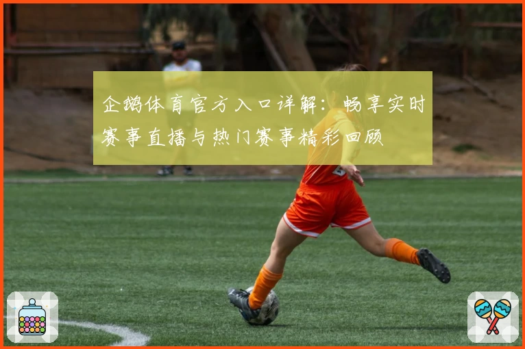 企鹅体育官方入口详解：畅享实时赛事直播与热门赛事精彩回顾