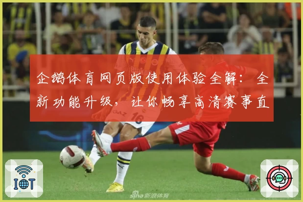 企鹅体育网页版使用体验全解：全新功能升级，让你畅享高清赛事直播之旅