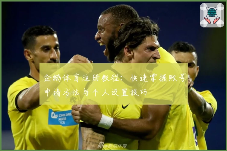 企鹅体育注册教程：快速掌握账号申请方法与个人设置技巧