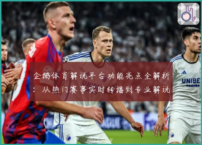 企鹅体育解说平台功能亮点全解析：从热门赛事实时转播到专业解说体验