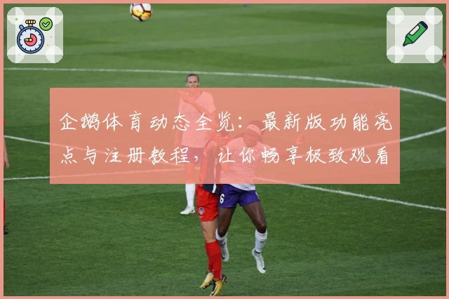 企鹅体育动态全览:最新版功能亮点与注册教程,让你畅享极致观看体验