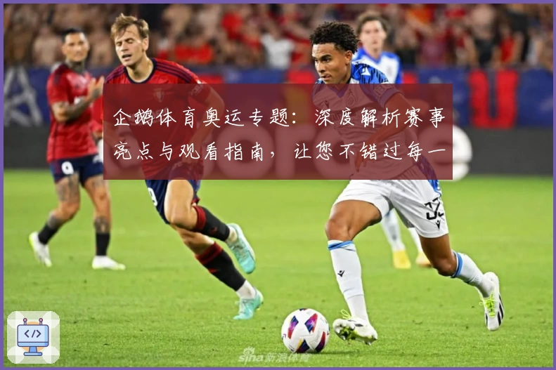 企鹅体育奥运专题：深度解析赛事亮点与观看指南，让您不错过每一场精彩比赛