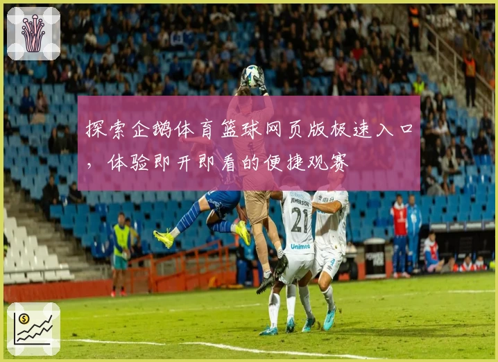 探索企鹅体育篮球网页版极速入口,体验即开即看的便捷观赛