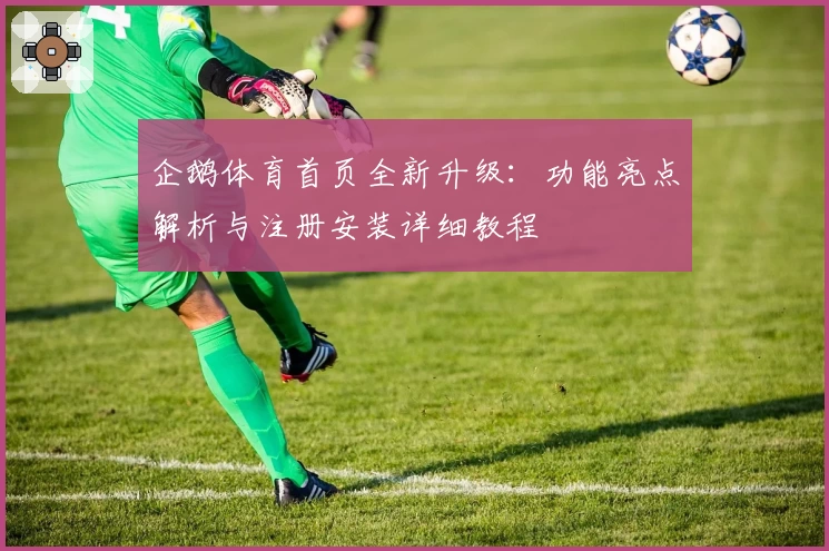 企鹅体育首页全新升级:功能亮点解析与注册安装详细教程