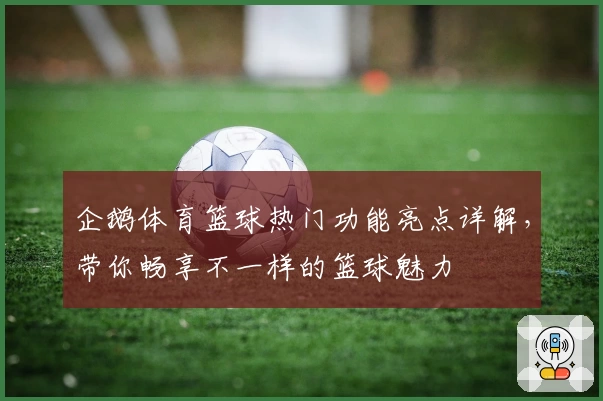 企鹅体育篮球热门功能亮点详解，带你畅享不一样的篮球魅力