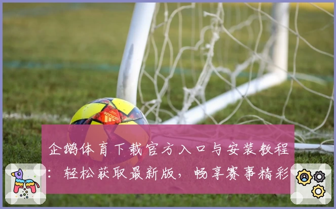 企鹅体育下载官方入口与安装教程：轻松获取最新版，畅享赛事精彩！