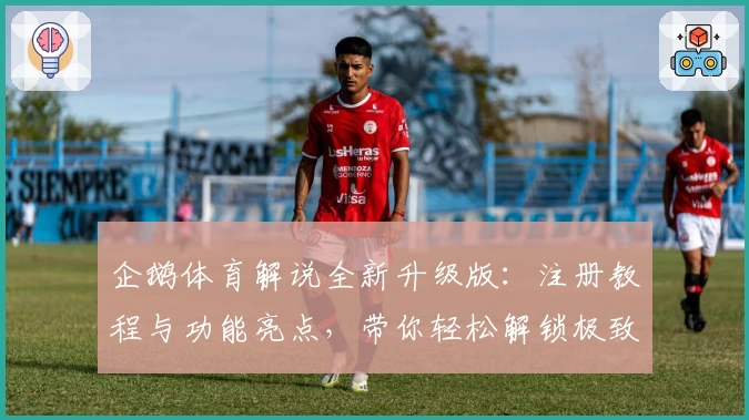 企鹅体育解说全新升级版：注册教程与功能亮点，带你轻松解锁极致赛事体验