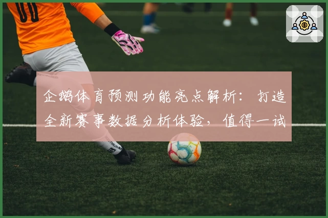 企鹅体育预测功能亮点解析：打造全新赛事数据分析体验，值得一试！