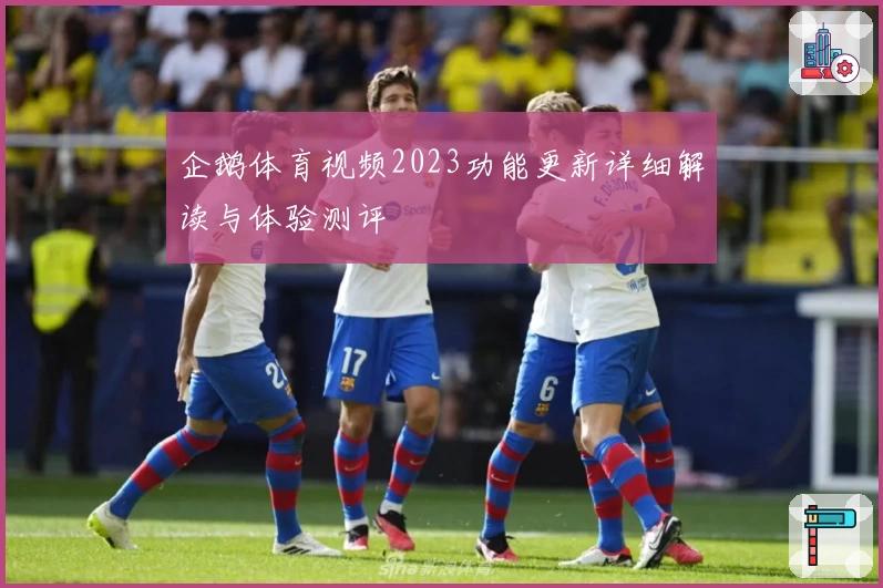 企鹅体育视频2023功能更新详细解读与体验测评