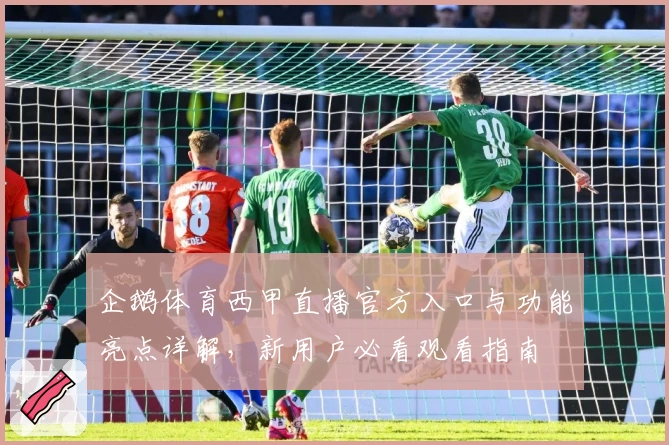 企鹅体育西甲直播官方入口与功能亮点详解，新用户必看观看指南
