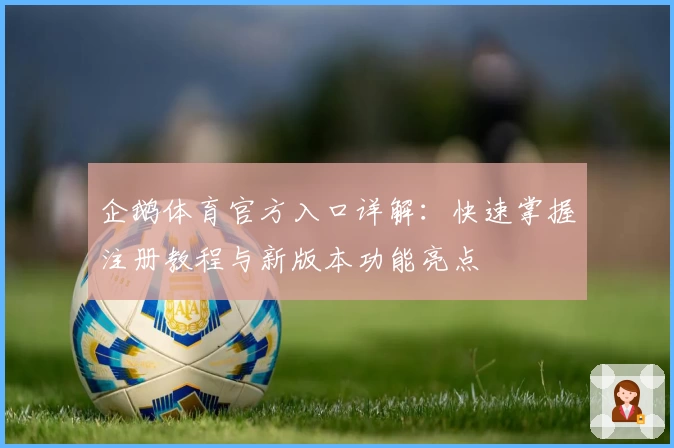 企鹅体育官方入口详解：快速掌握注册教程与新版本功能亮点