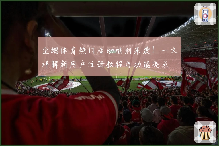 企鹅体育热门活动福利来袭！一文详解新用户注册教程与功能亮点