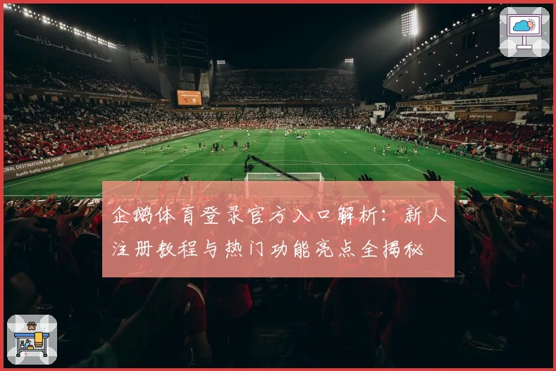 企鹅体育登录官方入口解析：新人注册教程与热门功能亮点全揭秘