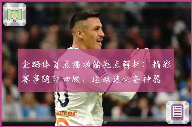 企鹅体育点播功能亮点解析：精彩赛事随时回顾，运动迷必备神器