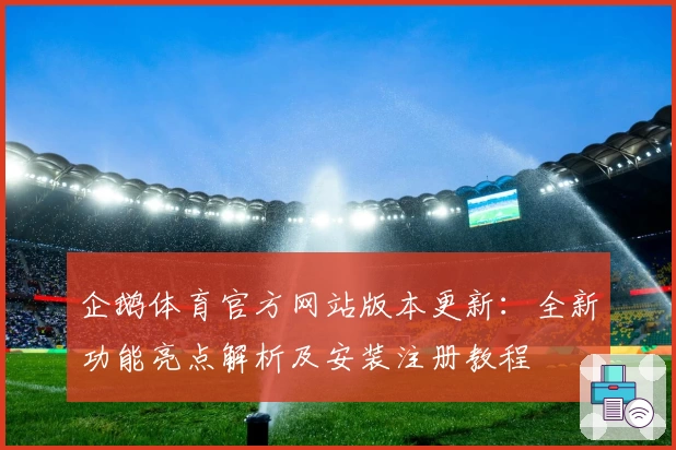 企鹅体育官方网站版本更新：全新功能亮点解析及安装注册教程