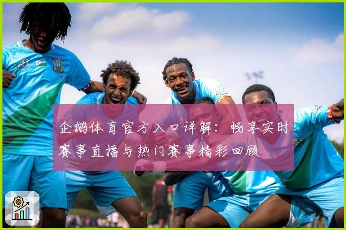 企鹅体育官方入口详解：畅享实时赛事直播与热门赛事精彩回顾