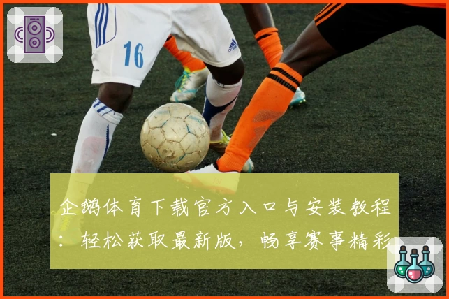 企鹅体育下载官方入口与安装教程：轻松获取最新版，畅享赛事精彩！