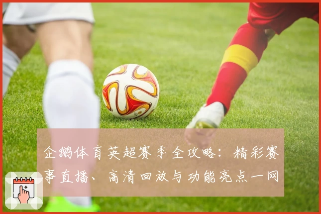 企鹅体育英超赛季全攻略：精彩赛事直播、高清回放与功能亮点一网打尽