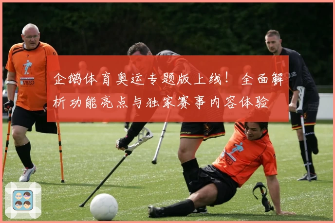 企鹅体育奥运专题版上线！全面解析功能亮点与独家赛事内容体验