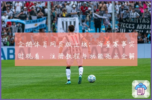 企鹅体育网页版上线：海量赛事实时观看，注册教程与功能亮点全解析