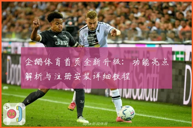 企鹅体育首页全新升级：功能亮点解析与注册安装详细教程