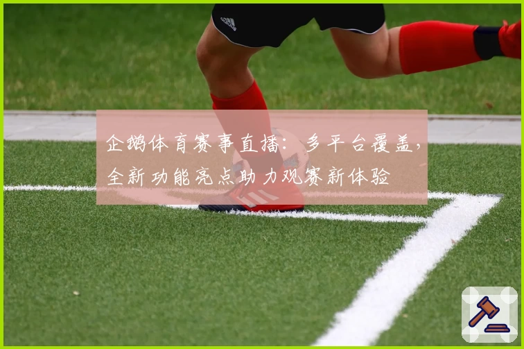 企鹅体育赛事直播：多平台覆盖，全新功能亮点助力观赛新体验