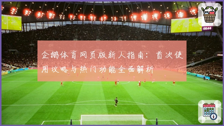 企鹅体育网页版新人指南：首次使用攻略与热门功能全面解析