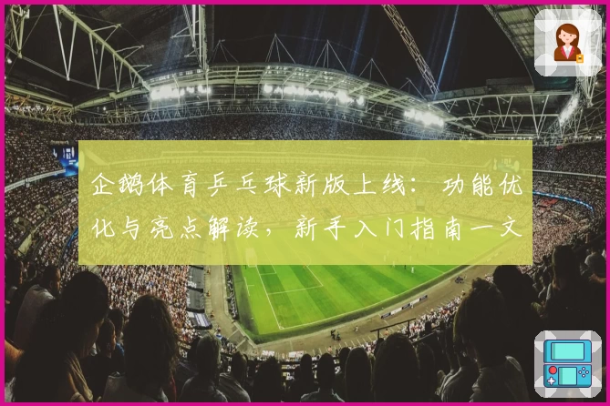 企鹅体育乒乓球新版上线：功能优化与亮点解读，新手入门指南一文搞定