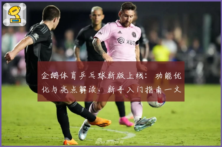 企鹅体育乒乓球新版上线：功能优化与亮点解读，新手入门指南一文搞定